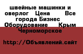 швейные машинки и оверлог › Цена ­ 1 - Все города Бизнес » Оборудование   . Крым,Черноморское